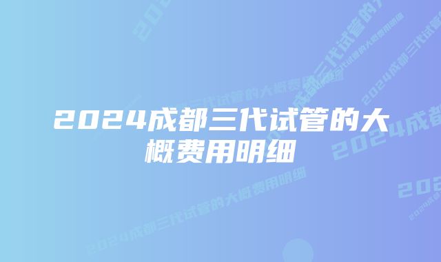 2024成都三代试管的大概费用明细