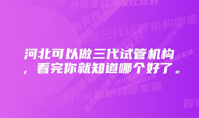 河北可以做三代试管机构，看完你就知道哪个好了。