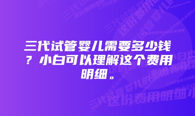 三代试管婴儿需要多少钱？小白可以理解这个费用明细。