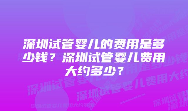 深圳试管婴儿的费用是多少钱？深圳试管婴儿费用大约多少？