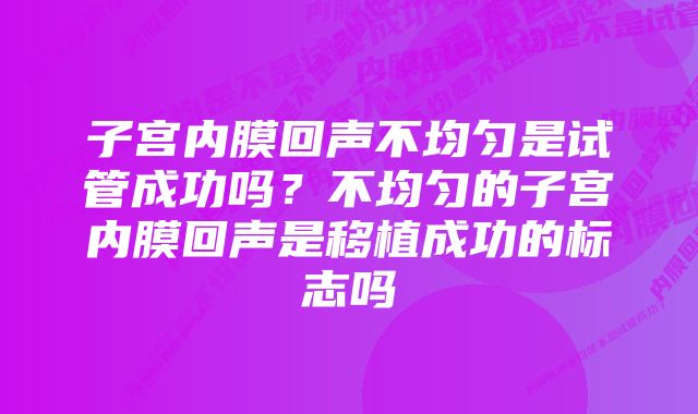 子宫内膜回声不均匀是试管成功吗？不均匀的子宫内膜回声是移植成功的标志吗