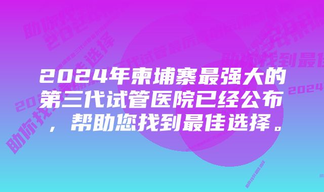 2024年柬埔寨最强大的第三代试管医院已经公布，帮助您找到最佳选择。