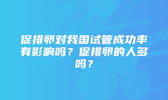 促排卵对我国试管成功率有影响吗？促排卵的人多吗？