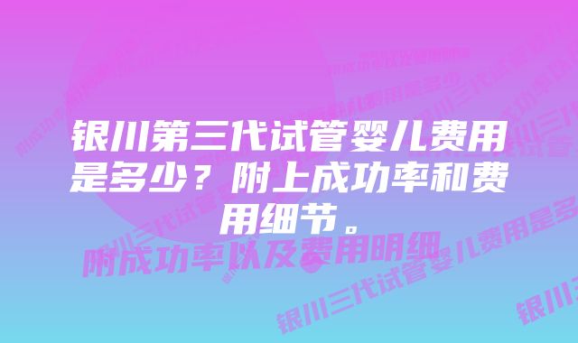 银川第三代试管婴儿费用是多少？附上成功率和费用细节。