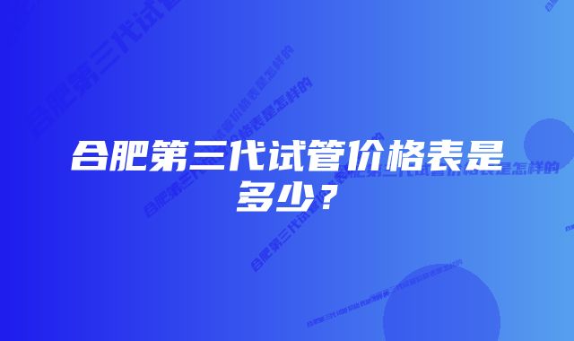 合肥第三代试管价格表是多少？