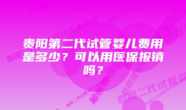 贵阳第二代试管婴儿费用是多少？可以用医保报销吗？