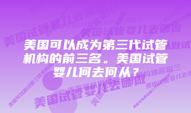 美国可以成为第三代试管机构的前三名。美国试管婴儿何去何从？