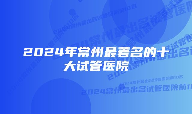 2024年常州最著名的十大试管医院