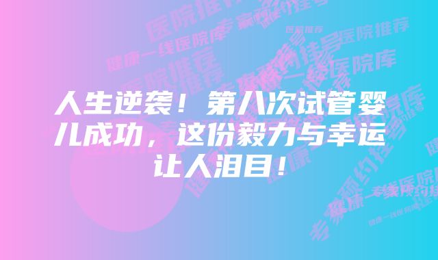 人生逆袭！第八次试管婴儿成功，这份毅力与幸运让人泪目！