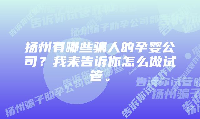 扬州有哪些骗人的孕婴公司？我来告诉你怎么做试管。