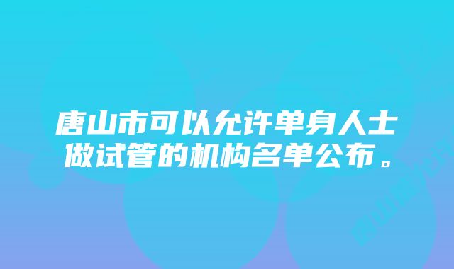 唐山市可以允许单身人士做试管的机构名单公布。