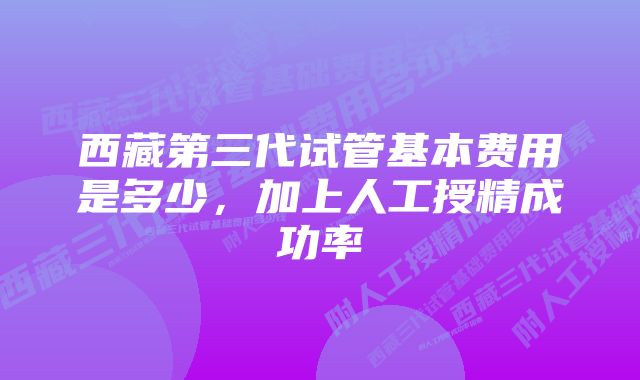 西藏第三代试管基本费用是多少，加上人工授精成功率