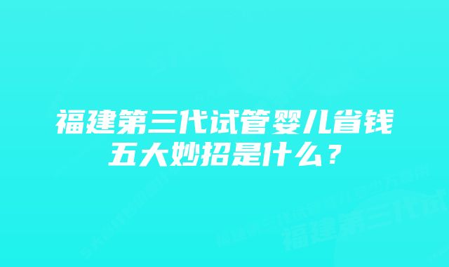 福建第三代试管婴儿省钱五大妙招是什么？