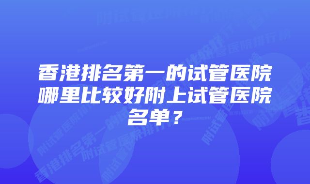 香港排名第一的试管医院哪里比较好附上试管医院名单？