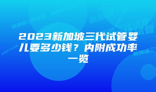 2023新加坡三代试管婴儿要多少钱？内附成功率一览