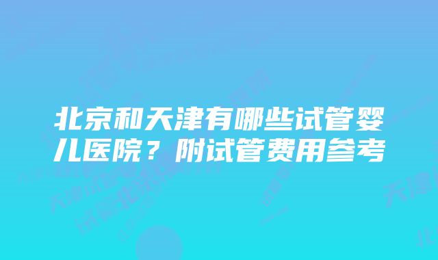 北京和天津有哪些试管婴儿医院？附试管费用参考