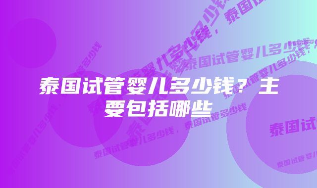 泰国试管婴儿多少钱？主要包括哪些