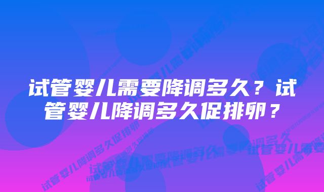 试管婴儿需要降调多久？试管婴儿降调多久促排卵？