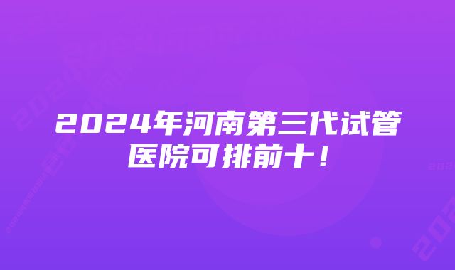 2024年河南第三代试管医院可排前十！