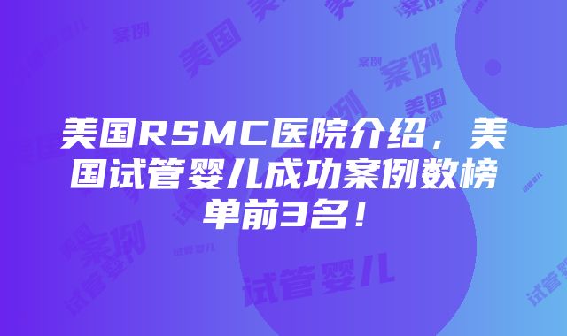 美国RSMC医院介绍，美国试管婴儿成功案例数榜单前3名！