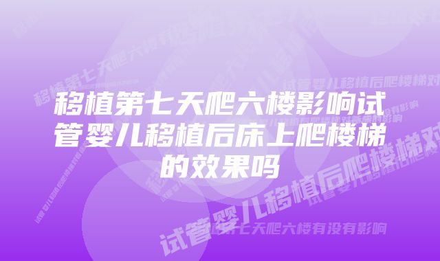 移植第七天爬六楼影响试管婴儿移植后床上爬楼梯的效果吗