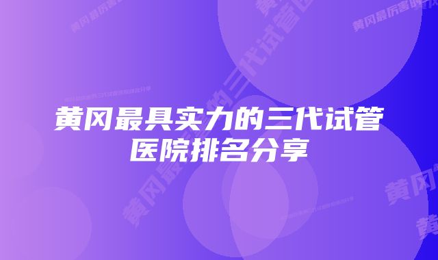 黄冈最具实力的三代试管医院排名分享