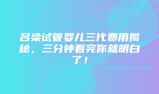 吕梁试管婴儿三代费用揭秘，三分钟看完你就明白了！