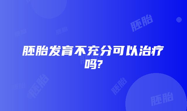 胚胎发育不充分可以治疗吗?