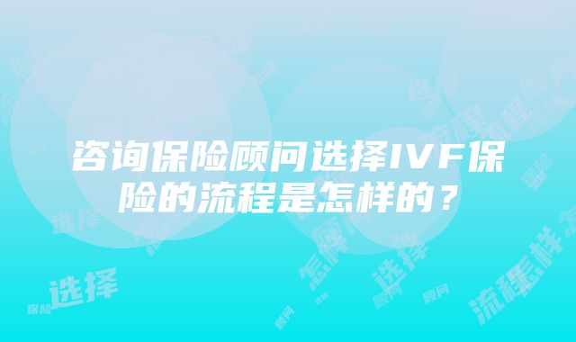 咨询保险顾问选择IVF保险的流程是怎样的？