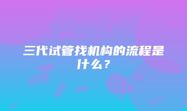 三代试管找机构的流程是什么？