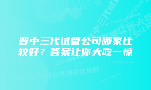 晋中三代试管公司哪家比较好？答案让你大吃一惊