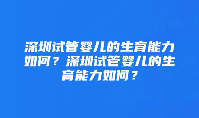 深圳试管婴儿的生育能力如何？深圳试管婴儿的生育能力如何？