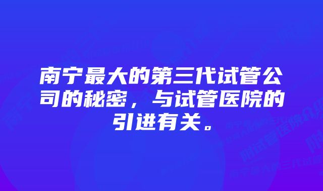 南宁最大的第三代试管公司的秘密，与试管医院的引进有关。