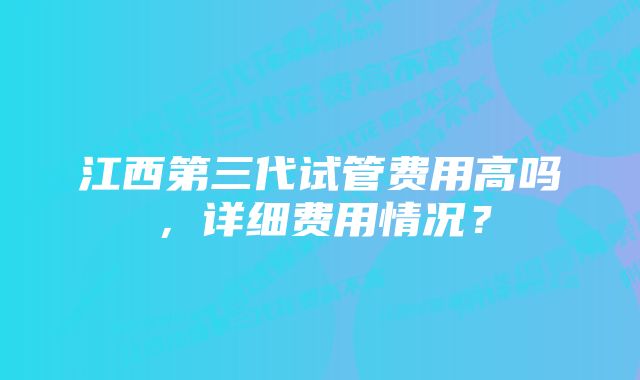 江西第三代试管费用高吗，详细费用情况？