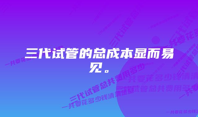 三代试管的总成本显而易见。