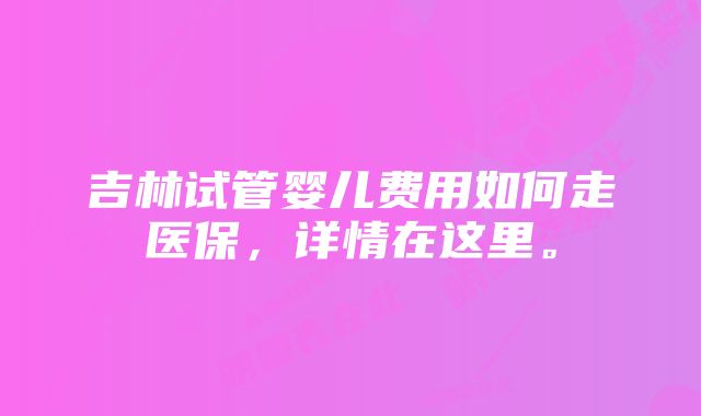 吉林试管婴儿费用如何走医保，详情在这里。