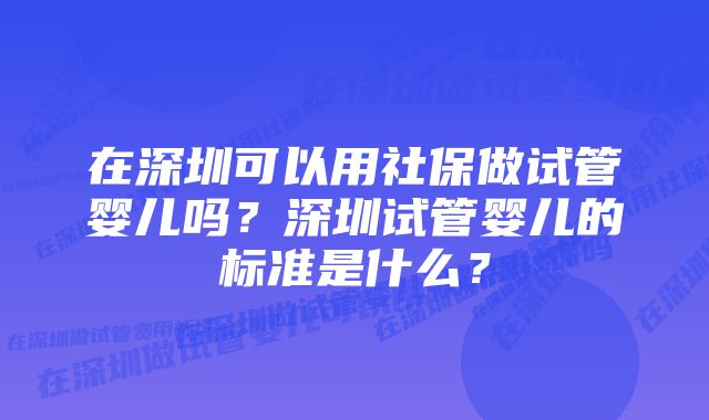 在深圳可以用社保做试管婴儿吗？深圳试管婴儿的标准是什么？