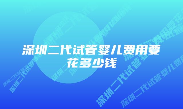 深圳二代试管婴儿费用要花多少钱