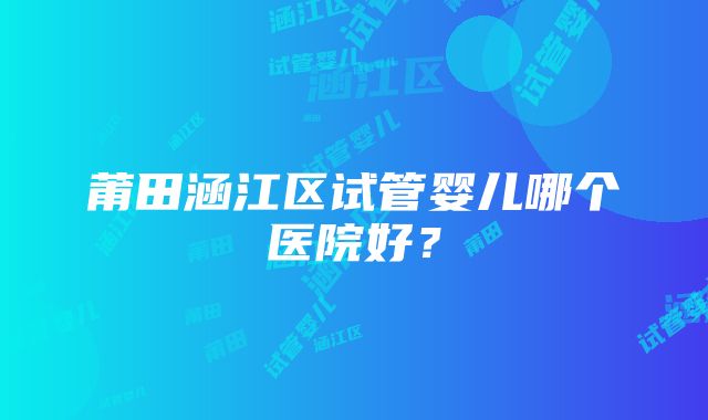 莆田涵江区试管婴儿哪个医院好？