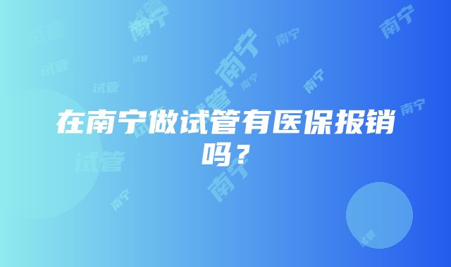 在南宁做试管有医保报销吗？