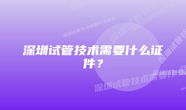 深圳试管技术需要什么证件？