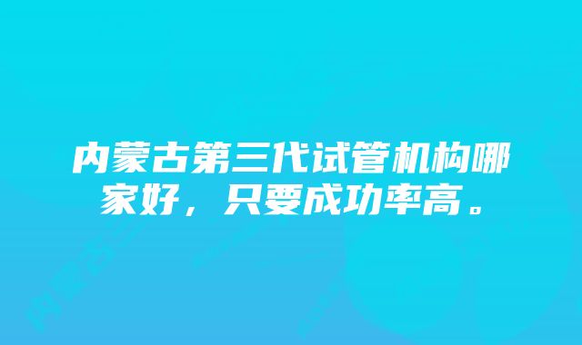 内蒙古第三代试管机构哪家好，只要成功率高。