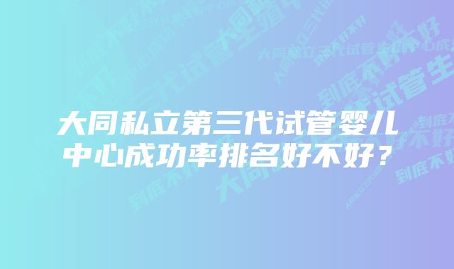 大同私立第三代试管婴儿中心成功率排名好不好？