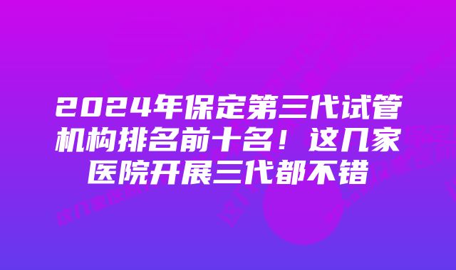 2024年保定第三代试管机构排名前十名！这几家医院开展三代都不错