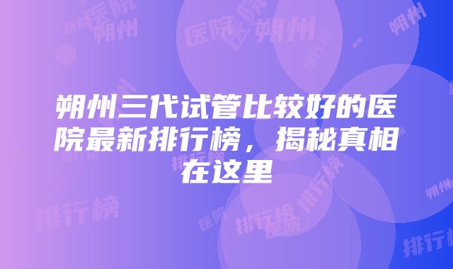 朔州三代试管比较好的医院最新排行榜，揭秘真相在这里