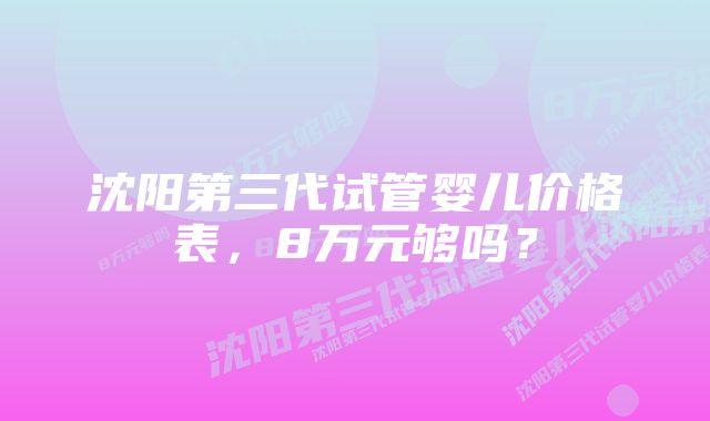 沈阳第三代试管婴儿价格表，8万元够吗？