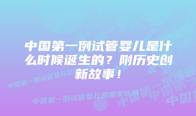 中国第一例试管婴儿是什么时候诞生的？附历史创新故事！