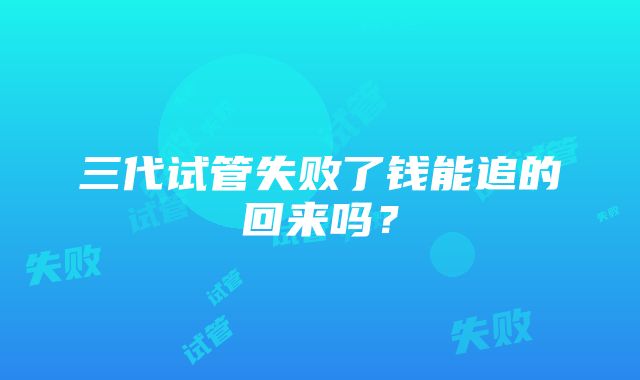 三代试管失败了钱能追的回来吗？