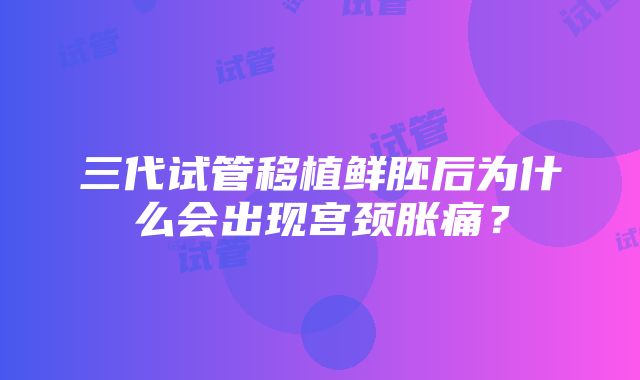 三代试管移植鲜胚后为什么会出现宫颈胀痛？