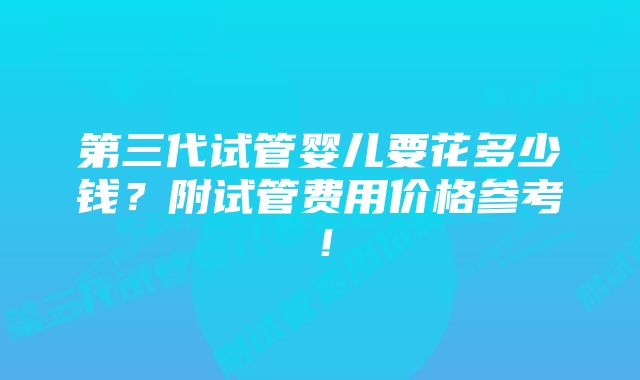 第三代试管婴儿要花多少钱？附试管费用价格参考！